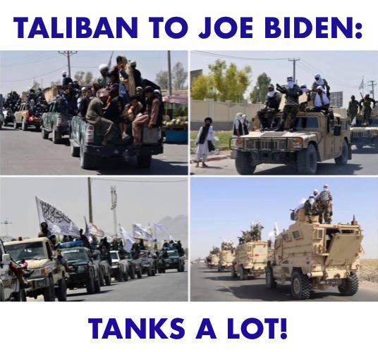 They have a deep sense of gratitude for Joe ‘Santa Claus’ Biden | TALIBAN TO JOE BIDEN:; TANKS A LOT! | image tagged in taliban tanks | made w/ Imgflip meme maker