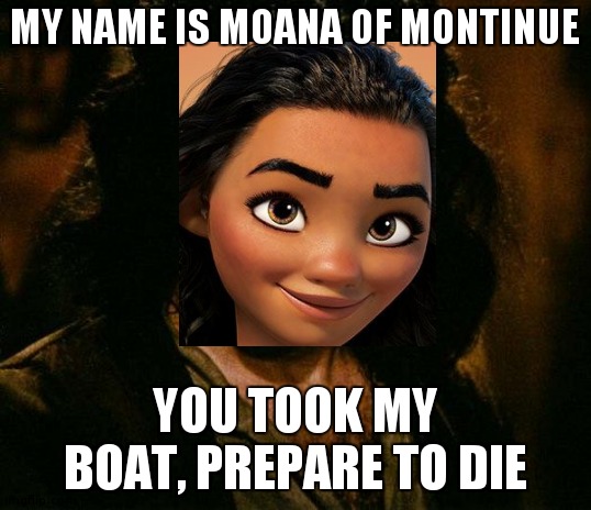 Doesn't sound quite right... | MY NAME IS MOANA OF MONTINUE; YOU TOOK MY BOAT, PREPARE TO DIE | image tagged in memes,inigo montoya | made w/ Imgflip meme maker