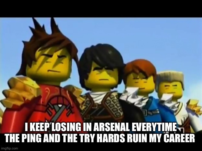 Ninjago | I KEEP LOSING IN ARSENAL EVERYTIME THE PING AND THE TRY HARDS RUIN MY CAREER | image tagged in ninjago | made w/ Imgflip meme maker
