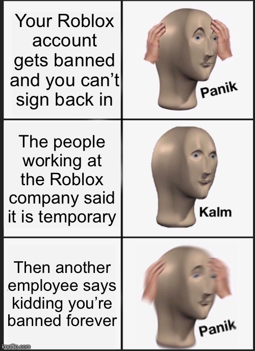 Panik Kalm Panik Meme | Your Roblox account gets banned and you can’t sign back in; The people working at the Roblox company said it is temporary; Then another employee says kidding you’re banned forever | image tagged in memes,panik kalm panik | made w/ Imgflip meme maker