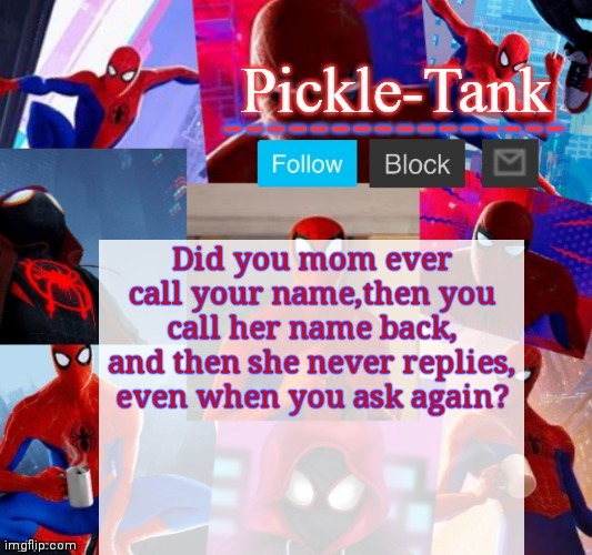 Pickle-Tank but he's in the spider verse | Did you mom ever call your name,then you call her name back, and then she never replies, even when you ask again? | image tagged in pickle-tank but he's in the spider verse | made w/ Imgflip meme maker