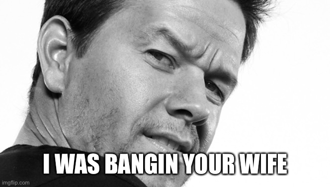 mark wahlberg | I WAS BANGIN YOUR WIFE | image tagged in mark wahlberg | made w/ Imgflip meme maker