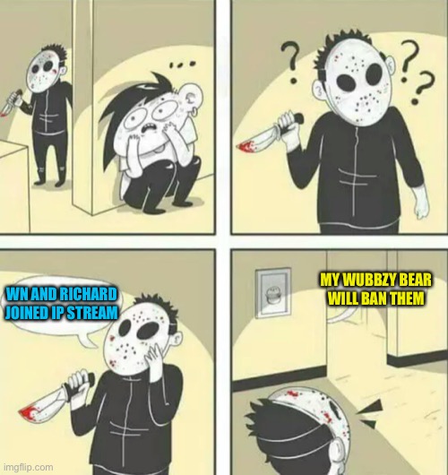 Ip had shut down for 14days to stop the spread of wn or rich, 18 months later and they’re still petrified in fear | MY WUBBZY BEAR WILL BAN THEM; WN AND RICHARD JOINED IP STREAM | image tagged in hiding from serial killer | made w/ Imgflip meme maker