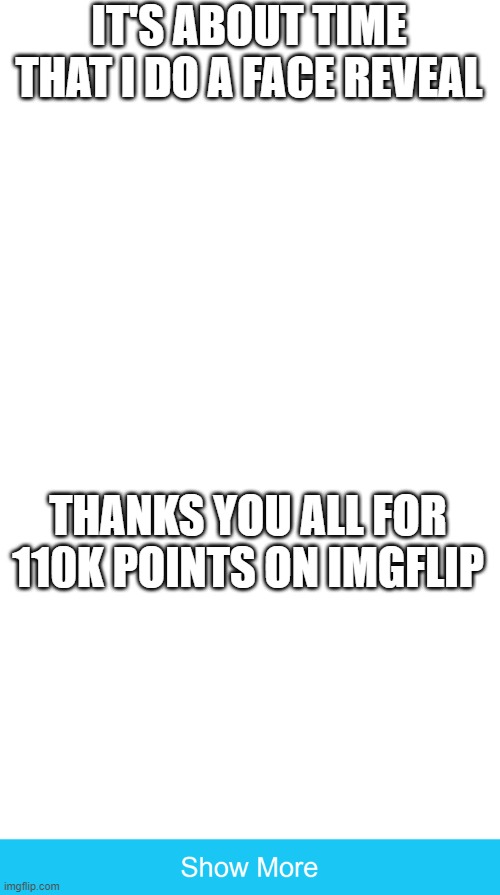 Thank you! | IT'S ABOUT TIME THAT I DO A FACE REVEAL; THANKS YOU ALL FOR 110K POINTS ON IMGFLIP | image tagged in show more,face reveal,memes,gottem,imgflip points,why are you reading this | made w/ Imgflip meme maker