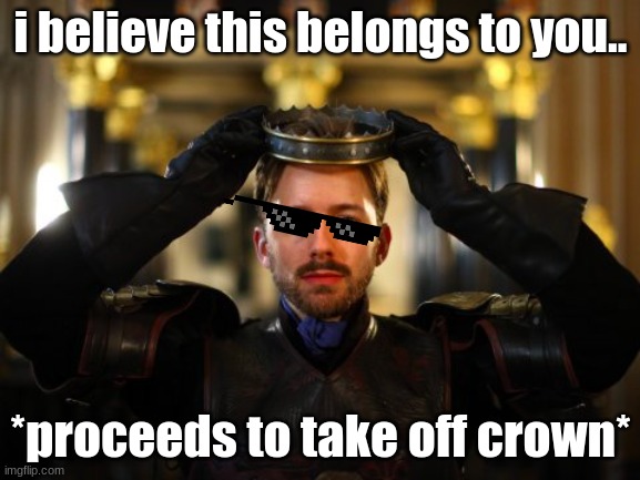 It's going to be okay :) | i believe this belongs to you.. *proceeds to take off crown* | image tagged in crown | made w/ Imgflip meme maker