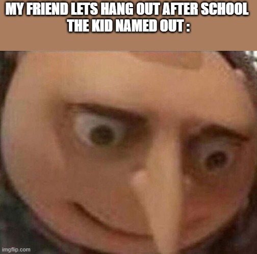 gru meme | MY FRIEND LETS HANG OUT AFTER SCHOOL 
THE KID NAMED OUT : | image tagged in gru meme | made w/ Imgflip meme maker