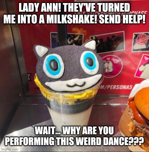 LADY ANN! THEY'VE TURNED ME INTO A MILKSHAKE! SEND HELP! WAIT... WHY ARE YOU PERFORMING THIS WEIRD DANCE??? | made w/ Imgflip meme maker