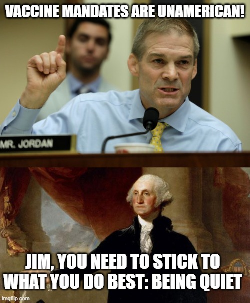 Washington mandated vaccines at Valley Forge | VACCINE MANDATES ARE UNAMERICAN! JIM, YOU NEED TO STICK TO WHAT YOU DO BEST: BEING QUIET | image tagged in rep jim jordan,george washington | made w/ Imgflip meme maker