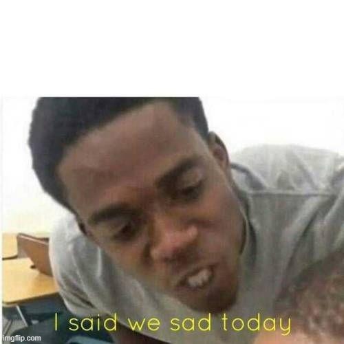I said we sad todau | image tagged in i said we sad todau | made w/ Imgflip meme maker