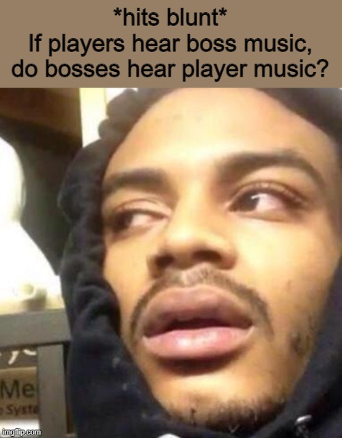 Hits Blunt | *hits blunt*

If players hear boss music,
do bosses hear player music? | image tagged in hits blunt | made w/ Imgflip meme maker