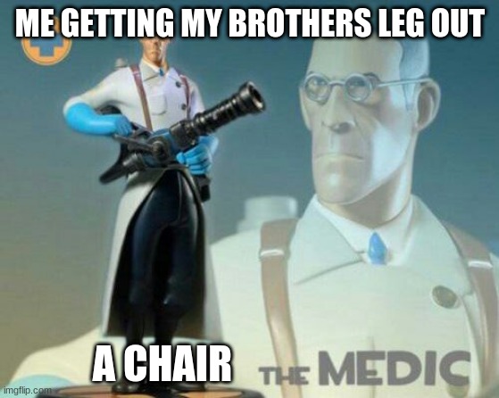 The Medic | ME GETTING MY BROTHERS LEG OUT; A CHAIR | image tagged in the medic tf2 | made w/ Imgflip meme maker