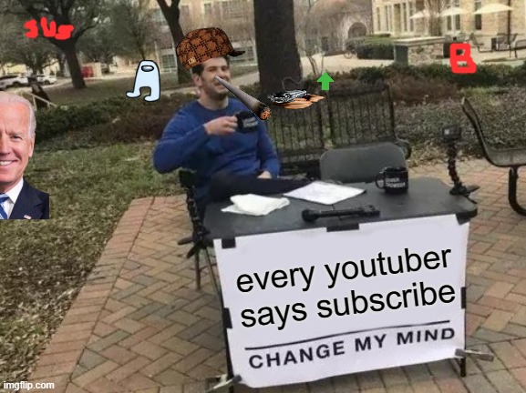 Change My Mind | every youtuber says subscribe | image tagged in memes,change my mind | made w/ Imgflip meme maker