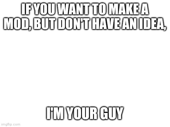 I have good ideas | IF YOU WANT TO MAKE A MOD, BUT DON'T HAVE AN IDEA, I'M YOUR GUY | image tagged in blank white template | made w/ Imgflip meme maker