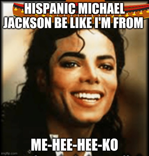 Hispanic Michael Jackson | HISPANIC MICHAEL JACKSON BE LIKE I'M FROM; ME-HEE-HEE-KO | image tagged in michael jackson | made w/ Imgflip meme maker