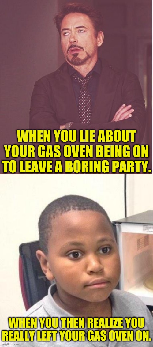 Gas Oven On Meme | WHEN YOU LIE ABOUT YOUR GAS OVEN BEING ON TO LEAVE A BORING PARTY. WHEN YOU THEN REALIZE YOU REALLY LEFT YOUR GAS OVEN ON. | image tagged in memes,face you make robert downey jr,minor mistake marvin | made w/ Imgflip meme maker