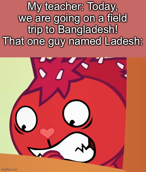 Poor Ladesh… | My teacher: Today, we are going on a field trip to Bangladesh!
That one guy named Ladesh: | image tagged in feared flaky htf,bangladesh | made w/ Imgflip meme maker