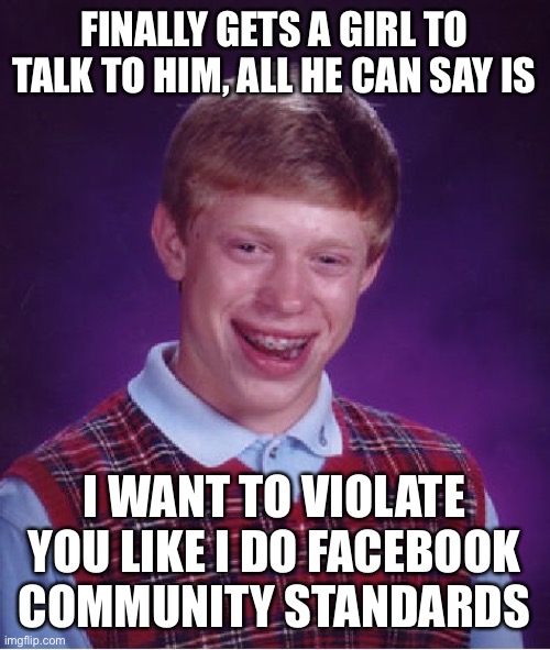 Bad Luck Brian | FINALLY GETS A GIRL TO TALK TO HIM, ALL HE CAN SAY IS; I WANT TO VIOLATE YOU LIKE I DO FACEBOOK COMMUNITY STANDARDS | image tagged in memes,bad luck brian | made w/ Imgflip meme maker