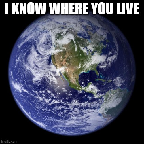 this is obviously a joke | I KNOW WHERE YOU LIVE | image tagged in earth | made w/ Imgflip meme maker