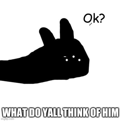 Ok? | WHAT DO YALL THINK OF HIM | image tagged in ok | made w/ Imgflip meme maker