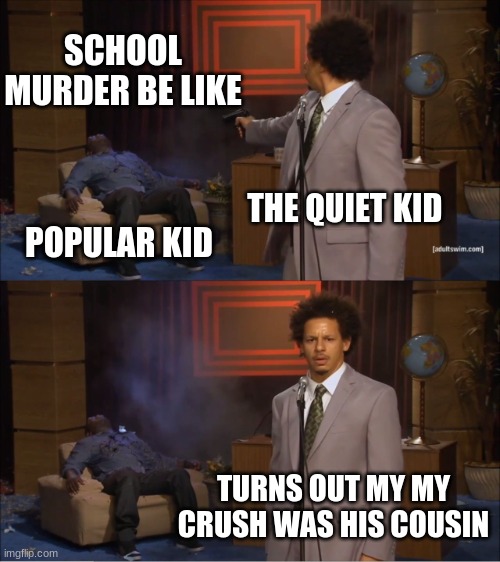 s | SCHOOL MURDER BE LIKE; THE QUIET KID; POPULAR KID; TURNS OUT MY MY CRUSH WAS HIS COUSIN | image tagged in memes,who killed hannibal,school | made w/ Imgflip meme maker