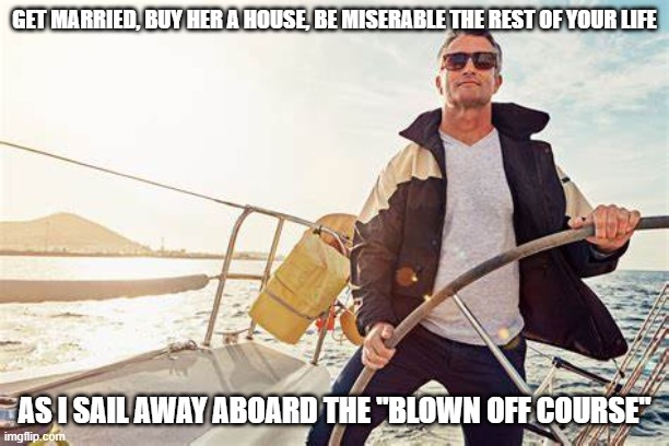 sail away | GET MARRIED, BUY HER A HOUSE, BE MISERABLE THE REST OF YOUR LIFE; AS I SAIL AWAY ABOARD THE "BLOWN OFF COURSE" | image tagged in marriage,divorce,ex wife,sailing | made w/ Imgflip meme maker