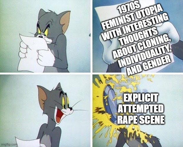 A meme of Tom, from Tom and Jerry. Tom examines a paper, which reads '1970s feminist utopia with interesting thoughts about cloning, individuality, and gender,' then looks excitedly to the right. In the final panel, Tom is hit with a pie captioned 'Explicit attempted rape scene.'