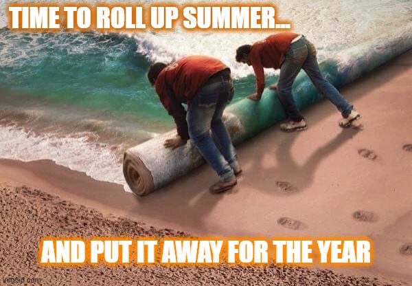 Summer is almost over... |  TIME TO ROLL UP SUMMER... AND PUT IT AWAY FOR THE YEAR | image tagged in summer,seasons,beach,sad guy on the beach | made w/ Imgflip meme maker