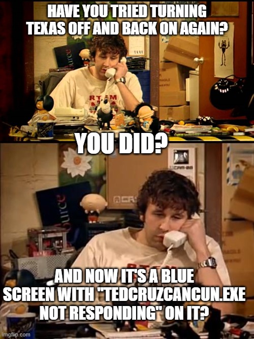 HAVE YOU TRIED TURNING TEXAS OFF AND BACK ON AGAIN? YOU DID? AND NOW IT'S A BLUE SCREEN WITH "TEDCRUZCANCUN.EXE NOT RESPONDING" ON IT? | image tagged in have you tried turning it off and on again,it crowd | made w/ Imgflip meme maker