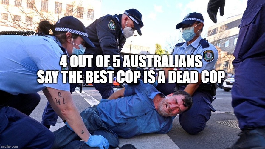 Australian Prison Colony Police State | 4 OUT OF 5 AUSTRALIANS SAY THE BEST COP IS A DEAD COP | image tagged in australian prison colony police state | made w/ Imgflip meme maker