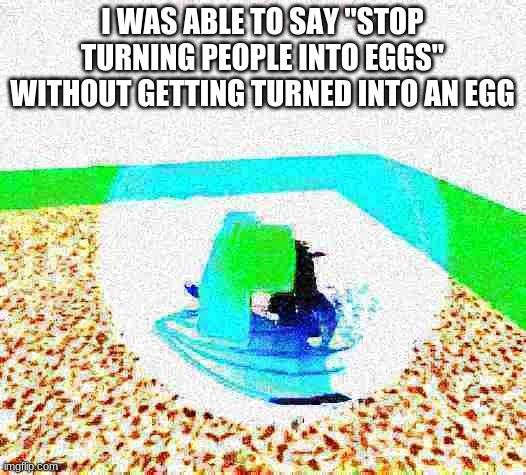 idiot ascends.mp4 | I WAS ABLE TO SAY "STOP TURNING PEOPLE INTO EGGS" WITHOUT GETTING TURNED INTO AN EGG | image tagged in idiot ascends mp4 | made w/ Imgflip meme maker