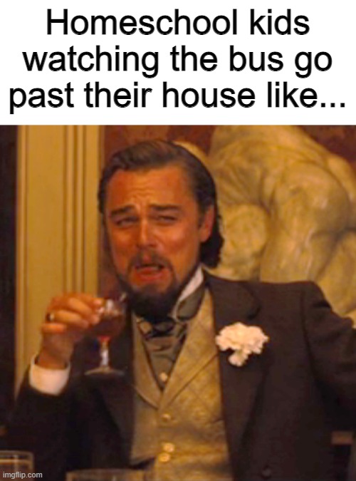 Who can relate? | Homeschool kids watching the bus go past their house like... | image tagged in memes,laughing leo,homeschool,school bus,funny,barney will eat all of your delectable biscuits | made w/ Imgflip meme maker