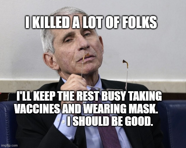 Dr. Fauci | I KILLED A LOT OF FOLKS; I'LL KEEP THE REST BUSY TAKING VACCINES AND WEARING MASK.                        I SHOULD BE GOOD. | image tagged in dr fauci | made w/ Imgflip meme maker