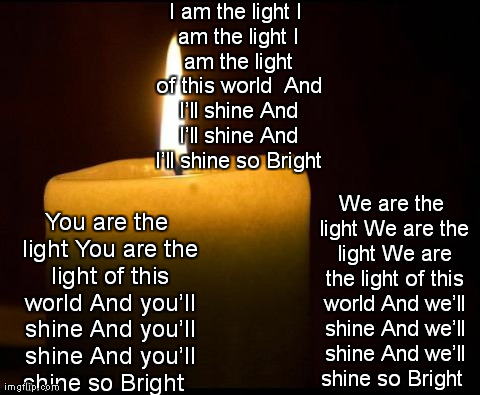 I am the light
I am the light
I am the light of this world

And Iâ€™ll shine
And Iâ€™ll shine
And Iâ€™ll shine so Bright You are the light
Y | image tagged in candle | made w/ Imgflip meme maker