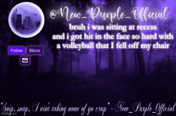 bruh even my mom is laughing at me XD | bruh i was sitting at recess and i got hit in the face so hard with a volleyball that I fell off my chair | image tagged in purple's announcement | made w/ Imgflip meme maker