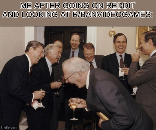 Go check it out its so dumb lamo | ME AFTER GOING ON REDDIT AND LOOKING AT R/BANVIDEOGAMES: | image tagged in memes,laughing men in suits,relatable,gaming,fun,gaming is epic | made w/ Imgflip meme maker