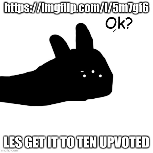 Ok? | https://imgflip.com/i/5m7gf6; LES GET IT TO TEN UPVOTED | image tagged in ok | made w/ Imgflip meme maker