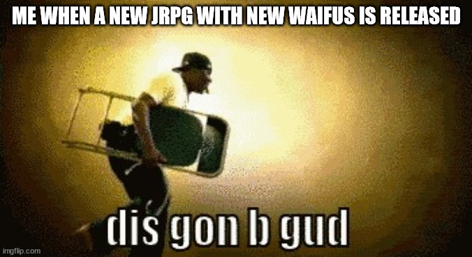 Waifu War spectators, watching the world burn since 2020 | ME WHEN A NEW JRPG WITH NEW WAIFUS IS RELEASED | image tagged in dis gon b gud | made w/ Imgflip meme maker