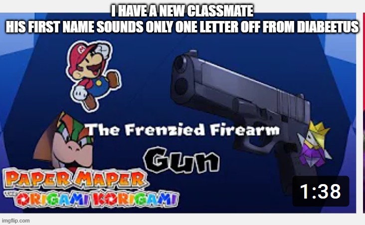 gun | I HAVE A NEW CLASSMATE
HIS FIRST NAME SOUNDS ONLY ONE LETTER OFF FROM DIABEETUS | image tagged in gun | made w/ Imgflip meme maker