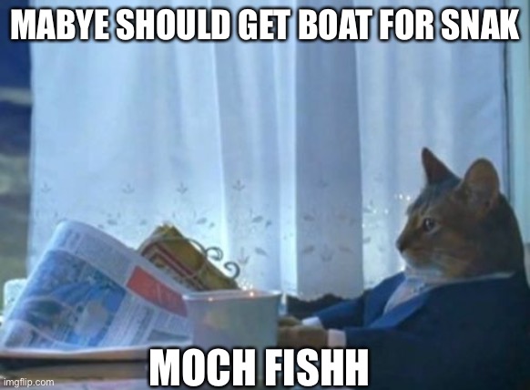 I Should Buy A Boat Cat | MABYE SHOULD GET BOAT FOR SNAK; MOCH FISHH | image tagged in memes,i should buy a boat cat | made w/ Imgflip meme maker