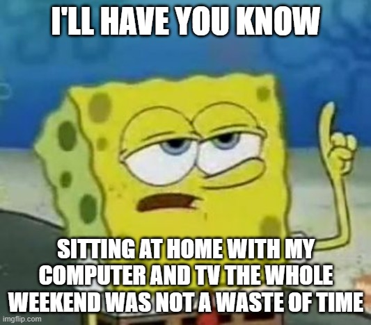 I'll Have You Know Spongebob Meme | I'LL HAVE YOU KNOW SITTING AT HOME WITH MY COMPUTER AND TV THE WHOLE WEEKEND WAS NOT A WASTE OF TIME | image tagged in memes,i'll have you know spongebob | made w/ Imgflip meme maker