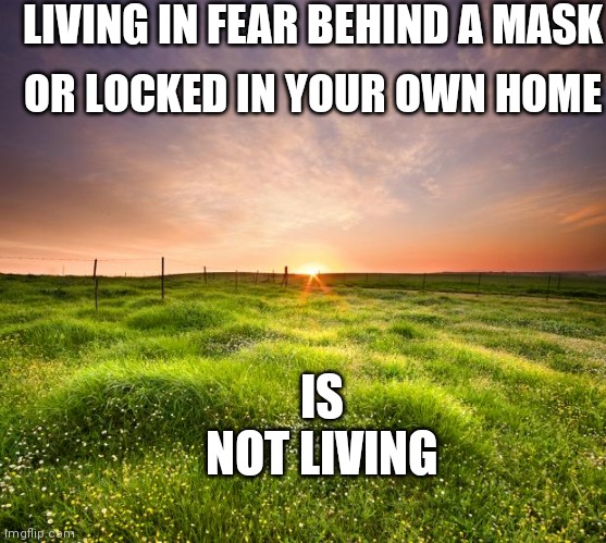 landscapemaymay | LIVING IN FEAR BEHIND A MASK; OR LOCKED IN YOUR OWN HOME; IS NOT LIVING | image tagged in landscapemaymay | made w/ Imgflip meme maker