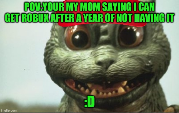 ROBUX | POV:YOUR MY MOM SAYING I CAN GET ROBUX AFTER A YEAR OF NOT HAVING IT; :D | image tagged in lil goji being adorable | made w/ Imgflip meme maker