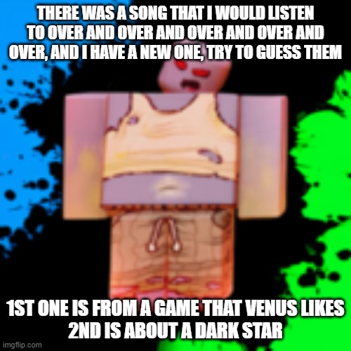 boiler | THERE WAS A SONG THAT I WOULD LISTEN TO OVER AND OVER AND OVER AND OVER AND OVER, AND I HAVE A NEW ONE, TRY TO GUESS THEM; 1ST ONE IS FROM A GAME THAT VENUS LIKES
2ND IS ABOUT A DARK STAR | image tagged in boiler | made w/ Imgflip meme maker