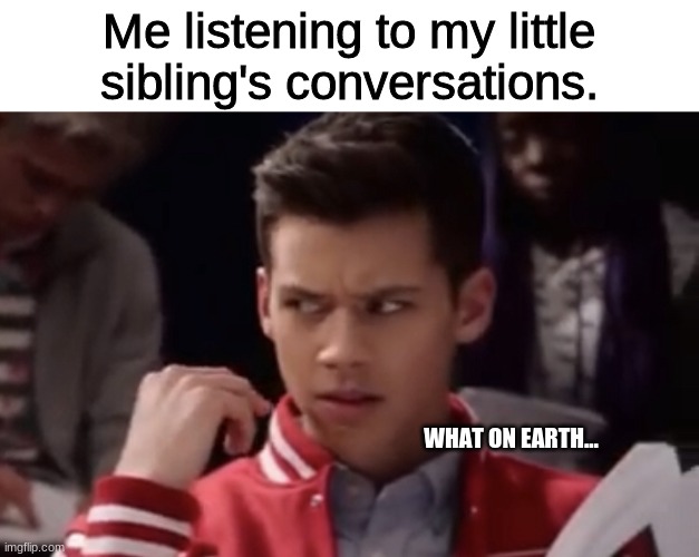 Me listening to my little sibling's conversations. WHAT ON EARTH... | image tagged in hsmtmts,siblings,disney | made w/ Imgflip meme maker