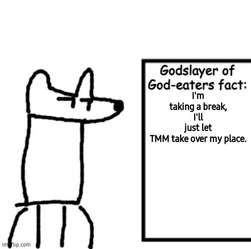 Godslayer of God-eaters fact | I'm taking a break, I'll just let TMM take over my place. | image tagged in godslayer of god-eaters fact | made w/ Imgflip meme maker