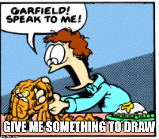 It can be an OC or whatever. I’m starting to get bored | GIVE ME SOMETHING TO DRAW | image tagged in garfield speak to me | made w/ Imgflip meme maker