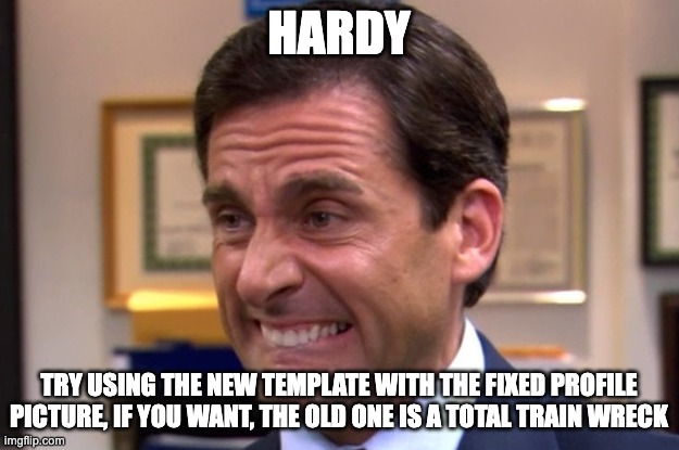 Cringe | HARDY; TRY USING THE NEW TEMPLATE WITH THE FIXED PROFILE PICTURE, IF YOU WANT, THE OLD ONE IS A TOTAL TRAIN WRECK | image tagged in cringe | made w/ Imgflip meme maker