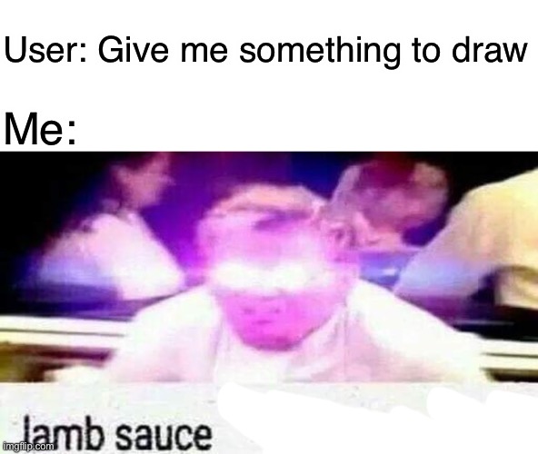 Lamb Sauce | Me:; User: Give me something to draw | image tagged in lamb sauce l o c a t e d,lamb sauce | made w/ Imgflip meme maker