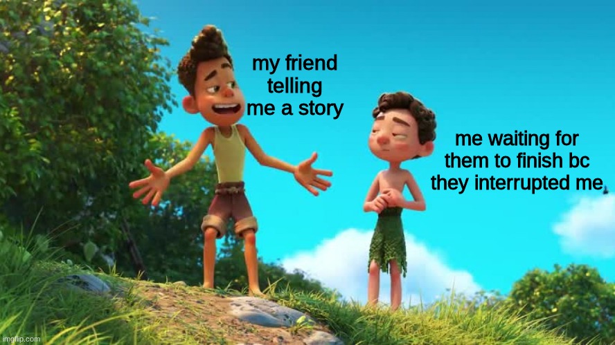 never interrupt me | my friend telling me a story; me waiting for them to finish bc they interrupted me | image tagged in luca,friends,shut up | made w/ Imgflip meme maker