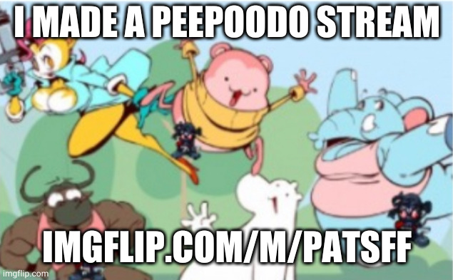 unk | I MADE A PEEPOODO STREAM; IMGFLIP.COM/M/PATSFF | image tagged in peepoodo and the super f friends | made w/ Imgflip meme maker